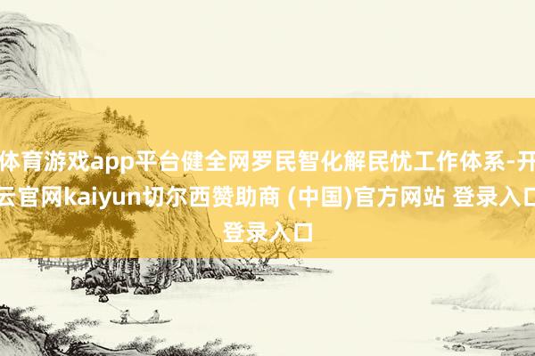 体育游戏app平台健全网罗民智化解民忧工作体系-开云官网kaiyun切尔西赞助商 (中国)官方网站 登录入口