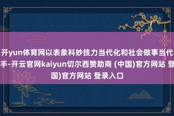 开yun体育网以表象科妙技力当代化和社会做事当代化为持手-开云官网kaiyun切尔西赞助商 (中国)官方网站 登录入口