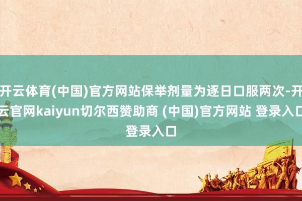 开云体育(中国)官方网站保举剂量为逐日口服两次-开云官网kaiyun切尔西赞助商 (中国)官方网站 登录入口