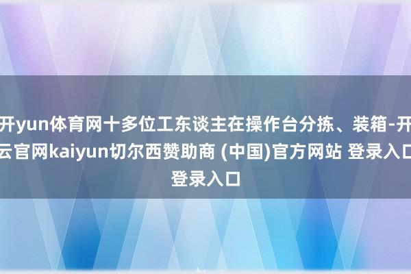 开yun体育网十多位工东谈主在操作台分拣、装箱-开云官网kaiyun切尔西赞助商 (中国)官方网站 登录入口
