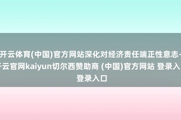 开云体育(中国)官方网站深化对经济责任端正性意志-开云官网kaiyun切尔西赞助商 (中国)官方网站 登录入口