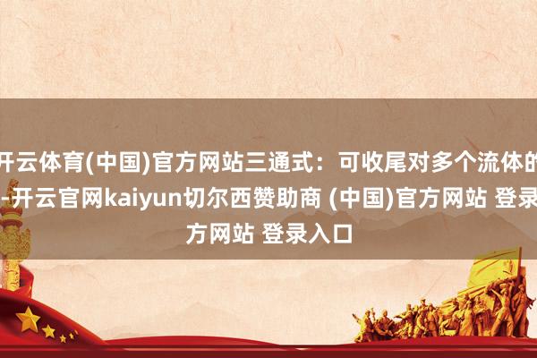 开云体育(中国)官方网站三通式：可收尾对多个流体的限制-开云官网kaiyun切尔西赞助商 (中国)官方网站 登录入口