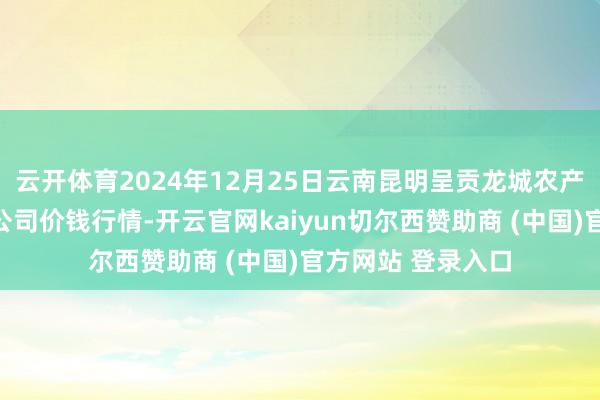 云开体育2024年12月25日云南昆明呈贡龙城农产物指标股份有限公司价钱行情-开云官网kaiyun切尔西赞助商 (中国)官方网站 登录入口