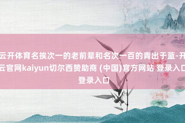 云开体育名挨次一的老前辈和名次一百的青出于蓝-开云官网kaiyun切尔西赞助商 (中国)官方网站 登录入口
