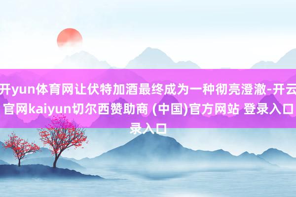 开yun体育网让伏特加酒最终成为一种彻亮澄澈-开云官网kaiyun切尔西赞助商 (中国)官方网站 登录入口