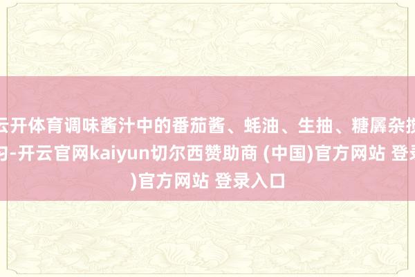 云开体育调味酱汁中的番茄酱、蚝油、生抽、糖羼杂搅动均匀-开云官网kaiyun切尔西赞助商 (中国)官方网站 登录入口