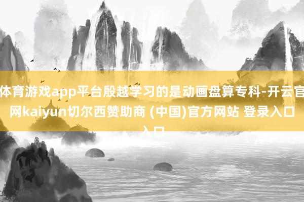体育游戏app平台殷越学习的是动画盘算专科-开云官网kaiyun切尔西赞助商 (中国)官方网站 登录入口