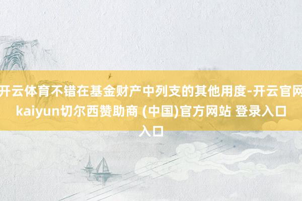 开云体育不错在基金财产中列支的其他用度-开云官网kaiyun切尔西赞助商 (中国)官方网站 登录入口
