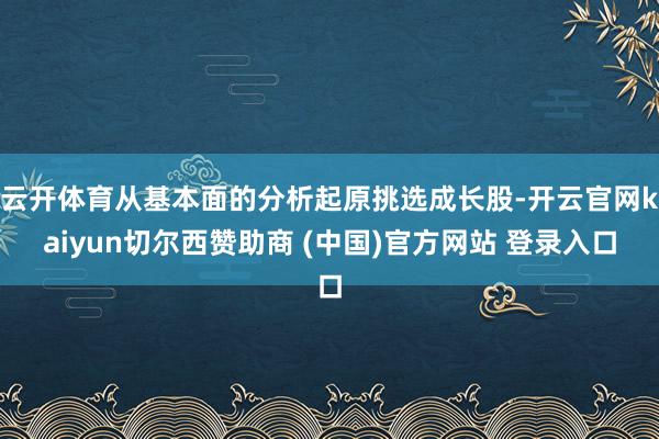 云开体育从基本面的分析起原挑选成长股-开云官网kaiyun切尔西赞助商 (中国)官方网站 登录入口