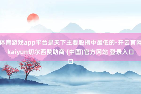 体育游戏app平台是天下主要股指中最低的-开云官网kaiyun切尔西赞助商 (中国)官方网站 登录入口
