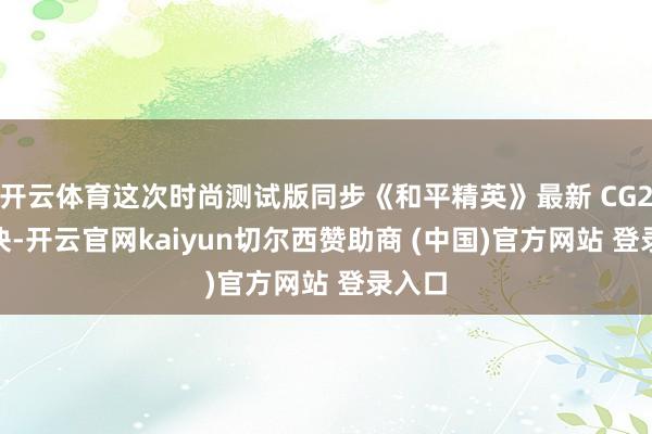 开云体育这次时尚测试版同步《和平精英》最新 CG29 版块-开云官网kaiyun切尔西赞助商 (中国)官方网站 登录入口