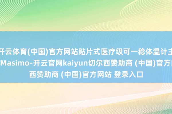 开云体育(中国)官方网站贴片式医疗级可一稔体温计主要坐褥商包括Masimo-开云官网kaiyun切尔西赞助商 (中国)官方网站 登录入口