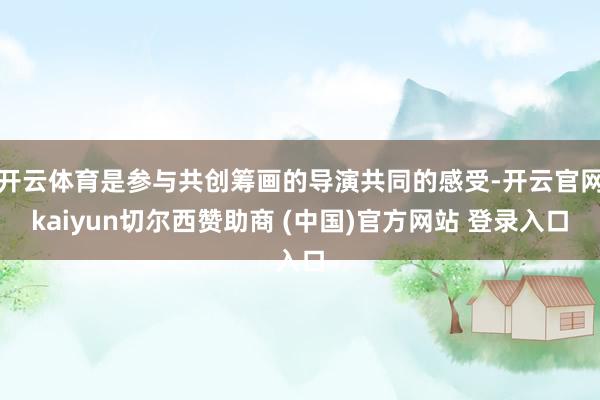 开云体育是参与共创筹画的导演共同的感受-开云官网kaiyun切尔西赞助商 (中国)官方网站 登录入口