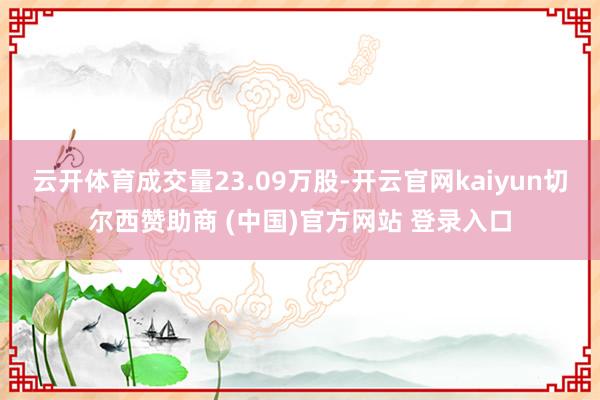 云开体育成交量23.09万股-开云官网kaiyun切尔西赞助商 (中国)官方网站 登录入口