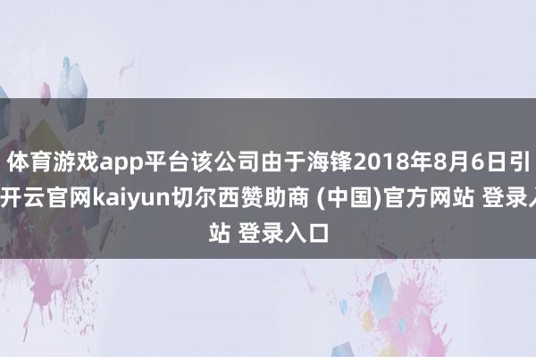 体育游戏app平台该公司由于海锋2018年8月6日引诱-开云官网kaiyun切尔西赞助商 (中国)官方网站 登录入口