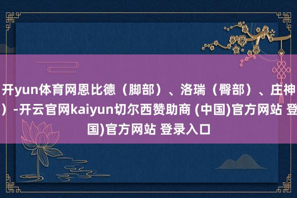 开yun体育网恩比德(脚部)、洛瑞(臀部)、庄神(脚趾)-开云官网kaiyun切尔西赞助商 (中国)官方网站 登录入口