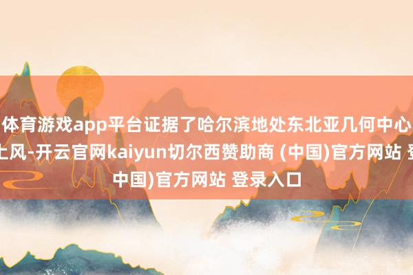 体育游戏app平台证据了哈尔滨地处东北亚几何中心的区位上风-开云官网kaiyun切尔西赞助商 (中国)官方网站 登录入口