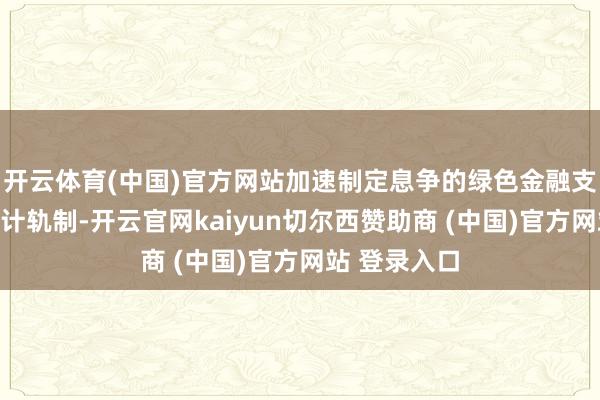 开云体育(中国)官方网站加速制定息争的绿色金融支抓目次和统计轨制-开云官网kaiyun切尔西赞助商 (中国)官方网站 登录入口
