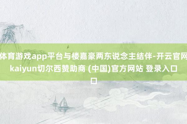体育游戏app平台与楼嘉豪两东说念主结伴-开云官网kaiyun切尔西赞助商 (中国)官方网站 登录入口