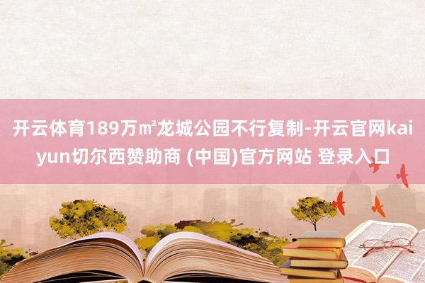 开云体育189万㎡龙城公园不行复制-开云官网kaiyun切尔西赞助商 (中国)官方网站 登录入口