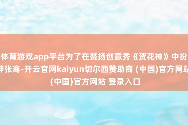 体育游戏app平台为了在赞扬创意秀《贺花神》中扮演石榴花神张骞-开云官网kaiyun切尔西赞助商 (中国)官方网站 登录入口