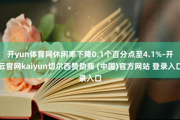开yun体育网休闲率下降0.1个百分点至4.1%-开云官网kaiyun切尔西赞助商 (中国)官方网站 登录入口