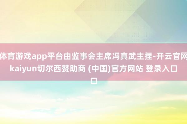 体育游戏app平台由监事会主席冯真武主捏-开云官网kaiyun切尔西赞助商 (中国)官方网站 登录入口