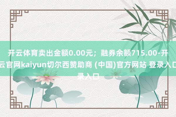 开云体育卖出金额0.00元；融券余额715.00-开云官网kaiyun切尔西赞助商 (中国)官方网站 登录入口