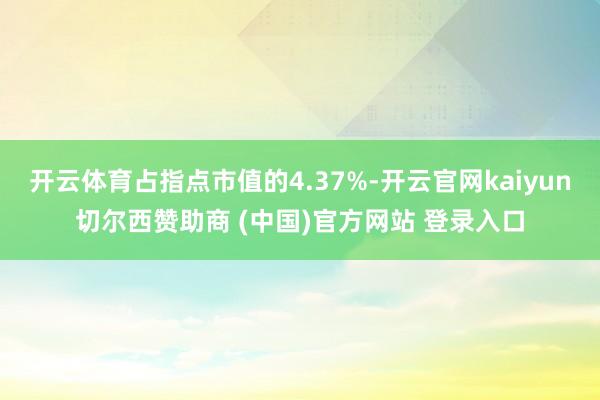 开云体育占指点市值的4.37%-开云官网kaiyun切尔西赞助商 (中国)官方网站 登录入口