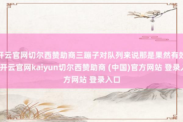 开云官网切尔西赞助商三蹦子对队列来说那是果然有效的-开云官网kaiyun切尔西赞助商 (中国)官方网站 登录入口