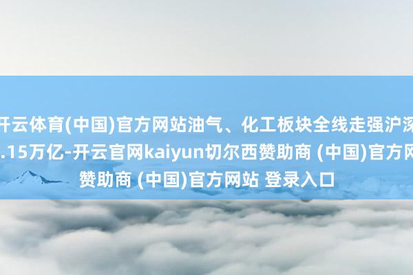 开云体育(中国)官方网站油气、化工板块全线走强沪深两市成交额2.15万亿-开云官网kaiyun切尔西赞助商 (中国)官方网站 登录入口