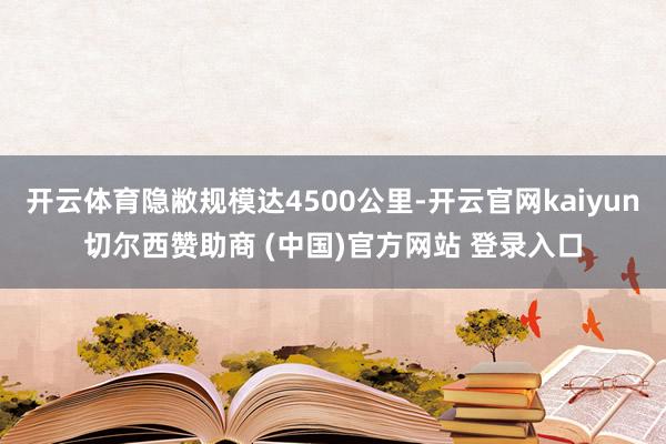 开云体育隐敝规模达4500公里-开云官网kaiyun切尔西赞助商 (中国)官方网站 登录入口