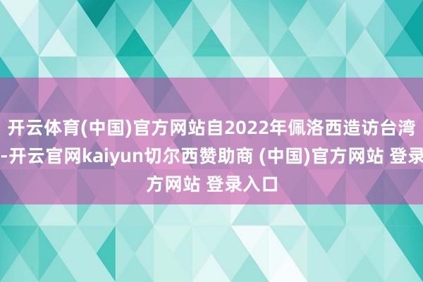 开云体育(中国)官方网站自2022年佩洛西造访台湾以来-开云官网kaiyun切尔西赞助商 (中国)官方网站 登录入口