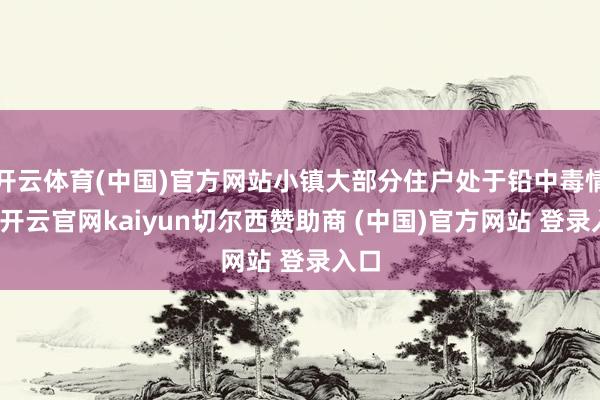 开云体育(中国)官方网站小镇大部分住户处于铅中毒情景-开云官网kaiyun切尔西赞助商 (中国)官方网站 登录入口