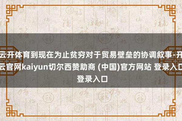 云开体育到现在为止贫穷对于贸易壁垒的协调叙事-开云官网kaiyun切尔西赞助商 (中国)官方网站 登录入口