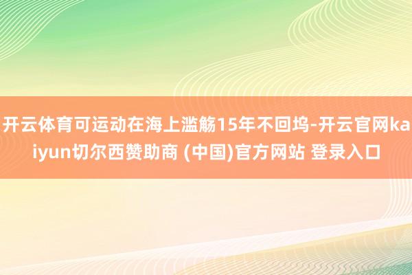 开云体育可运动在海上滥觞15年不回坞-开云官网kaiyun切尔西赞助商 (中国)官方网站 登录入口