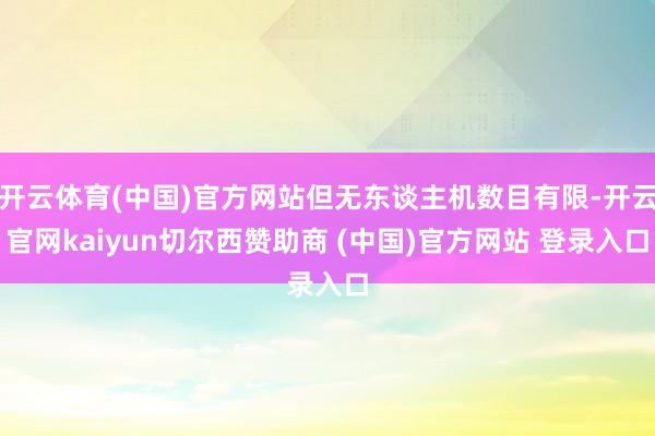 开云体育(中国)官方网站但无东谈主机数目有限-开云官网kaiyun切尔西赞助商 (中国)官方网站 登录入口