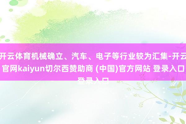 开云体育机械确立、汽车、电子等行业较为汇集-开云官网kaiyun切尔西赞助商 (中国)官方网站 登录入口