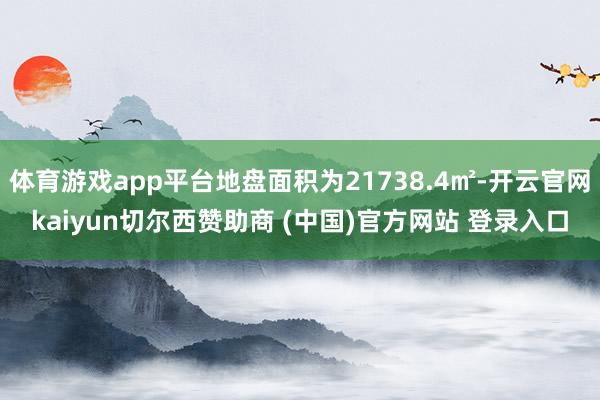 体育游戏app平台地盘面积为21738.4㎡-开云官网kaiyun切尔西赞助商 (中国)官方网站 登录入口
