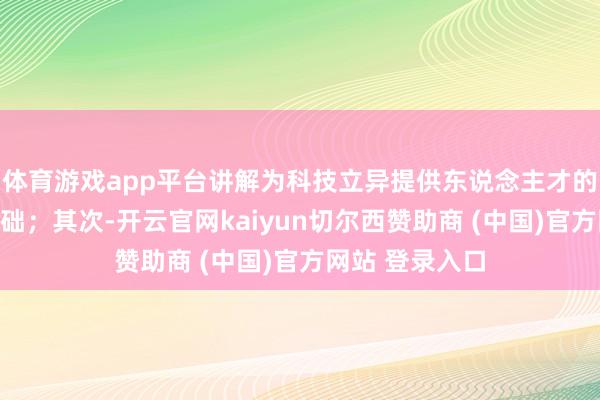 体育游戏app平台讲解为科技立异提供东说念主才的储备和学问基础;其次-开云官网kaiyun切尔西赞助商 (中国)官方网站 登录入口