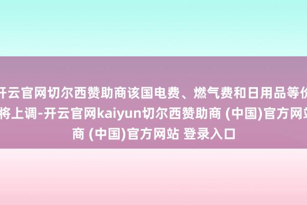 开云官网切尔西赞助商该国电费、燃气费和日用品等价钱4月起也将上调-开云官网kaiyun切尔西赞助商 (中国)官方网站 登录入口