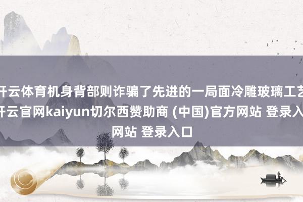 开云体育机身背部则诈骗了先进的一局面冷雕玻璃工艺-开云官网kaiyun切尔西赞助商 (中国)官方网站 登录入口