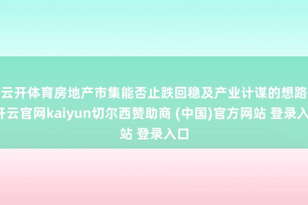 云开体育　　房地产市集能否止跌回稳及产业计谋的想路-开云官网kaiyun切尔西赞助商 (中国)官方网站 登录入口