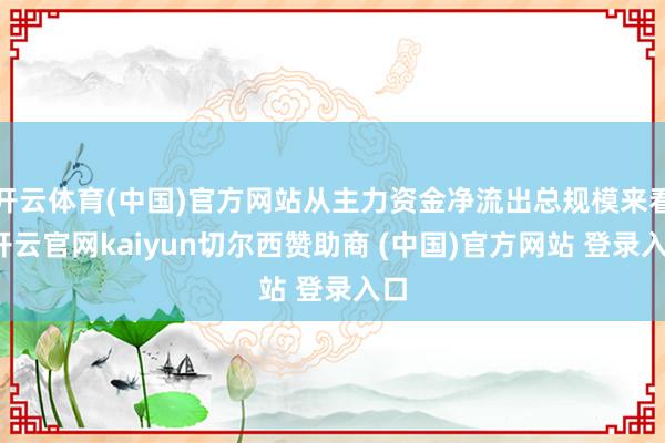 开云体育(中国)官方网站从主力资金净流出总规模来看-开云官网kaiyun切尔西赞助商 (中国)官方网站 登录入口