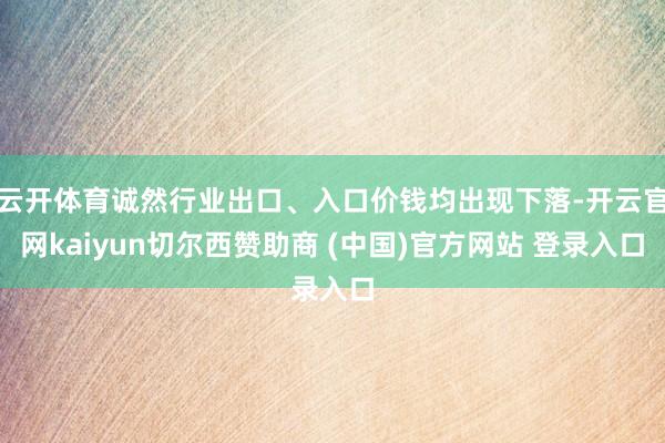 云开体育诚然行业出口、入口价钱均出现下落-开云官网kaiyun切尔西赞助商 (中国)官方网站 登录入口