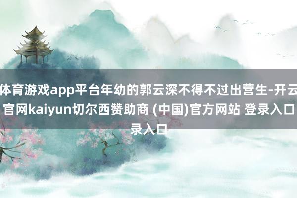 体育游戏app平台年幼的郭云深不得不过出营生-开云官网kaiyun切尔西赞助商 (中国)官方网站 登录入口