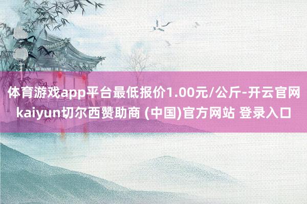 体育游戏app平台最低报价1.00元/公斤-开云官网kaiyun切尔西赞助商 (中国)官方网站 登录入口