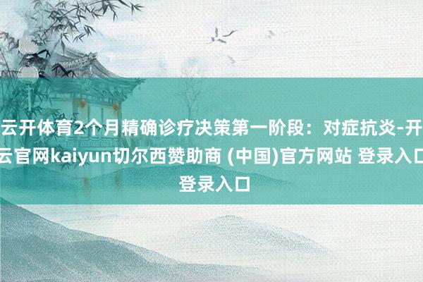 云开体育2个月精确诊疗决策第一阶段:对症抗炎-开云官网kaiyun切尔西赞助商 (中国)官方网站 登录入口