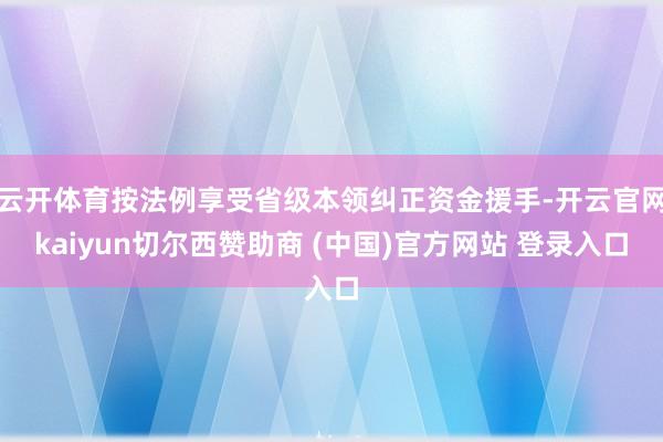 云开体育按法例享受省级本领纠正资金援手-开云官网kaiyun切尔西赞助商 (中国)官方网站 登录入口