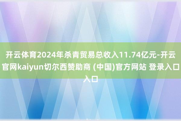 开云体育2024年杀青贸易总收入11.74亿元-开云官网kaiyun切尔西赞助商 (中国)官方网站 登录入口